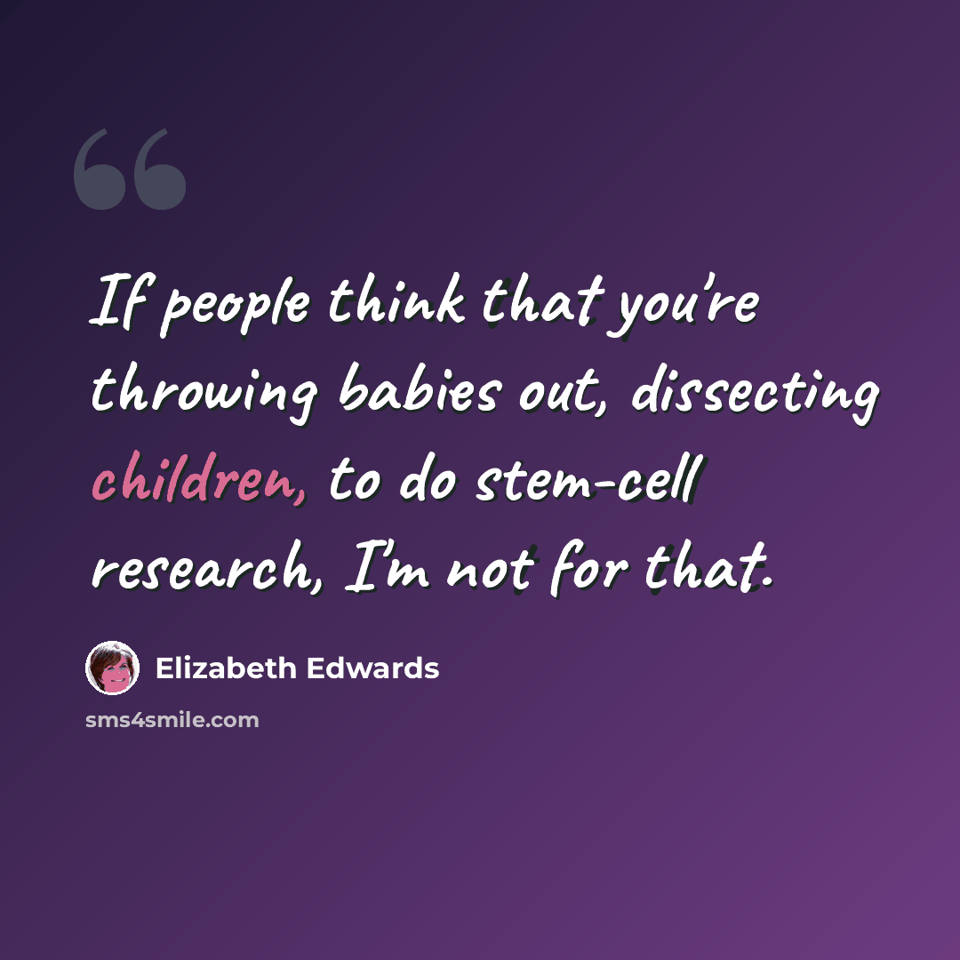 “If people think that you're throwing babies out, dissecting children, to do stem-cell research, I'm not for that.” quote by Elizabeth Edwards
