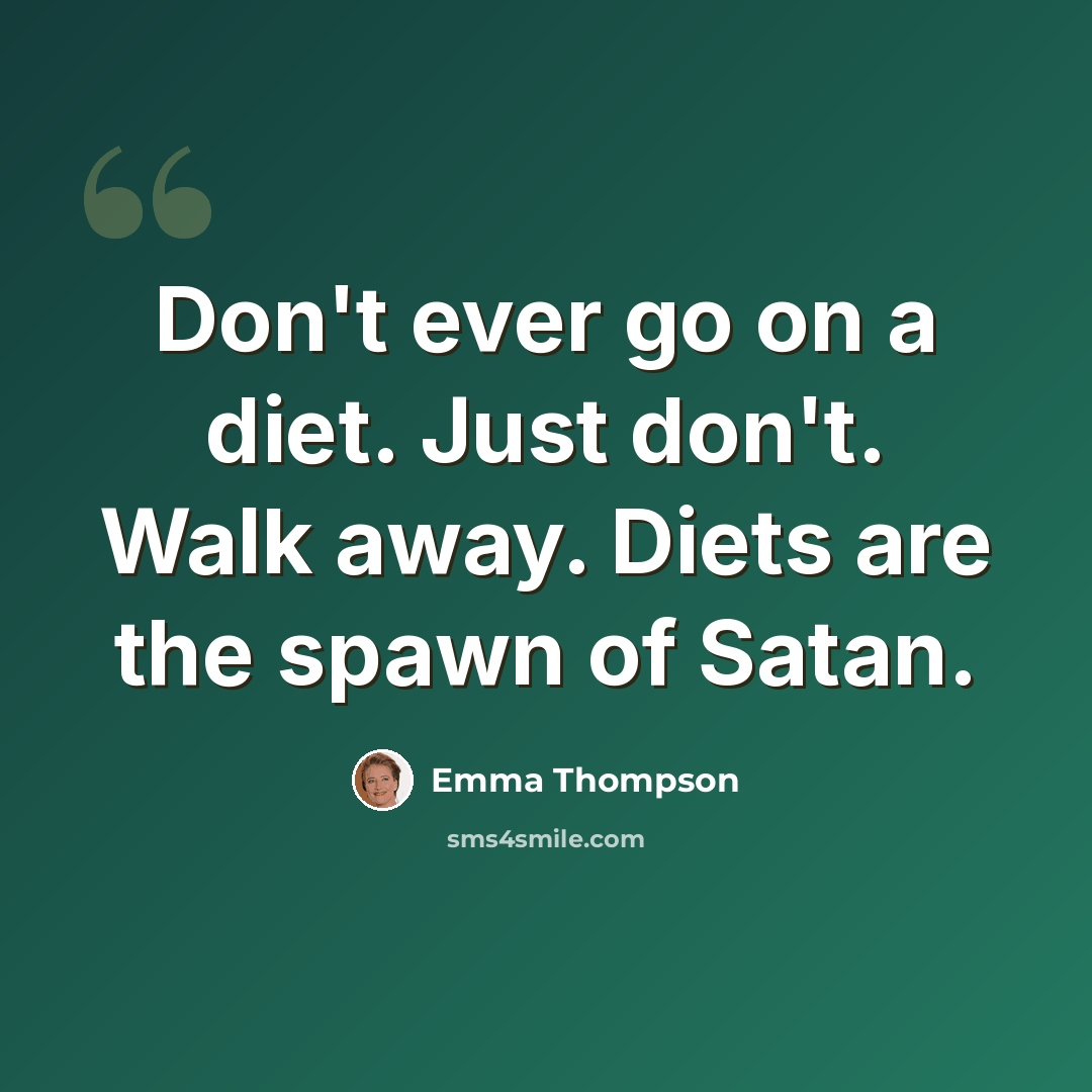 “Don't ever go on a diet. Just don't. Walk away. Diets are the spawn of Satan.” quote by Emma Thompson