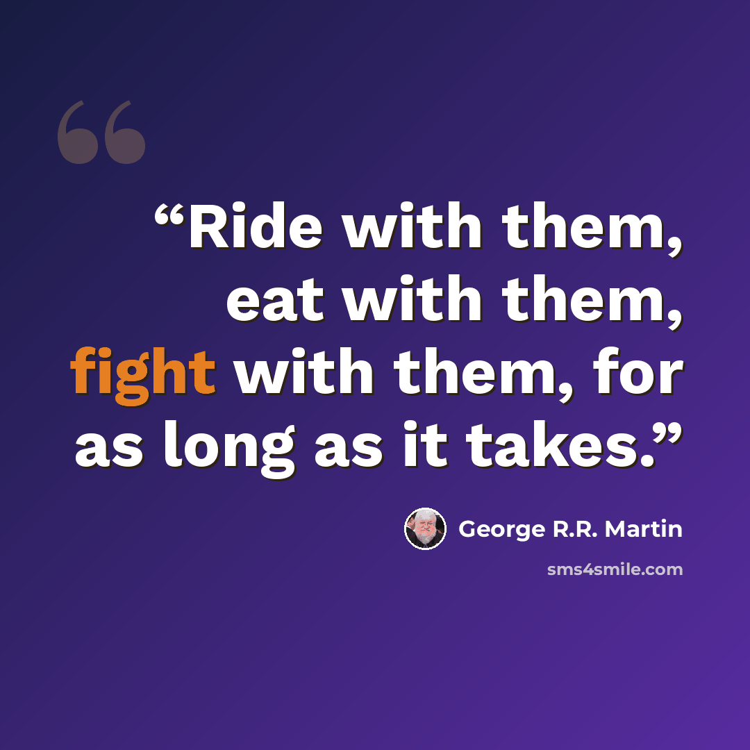 “Ride with them, eat with them, fight with them, for as long as it takes.” quote by George R.R. Martin