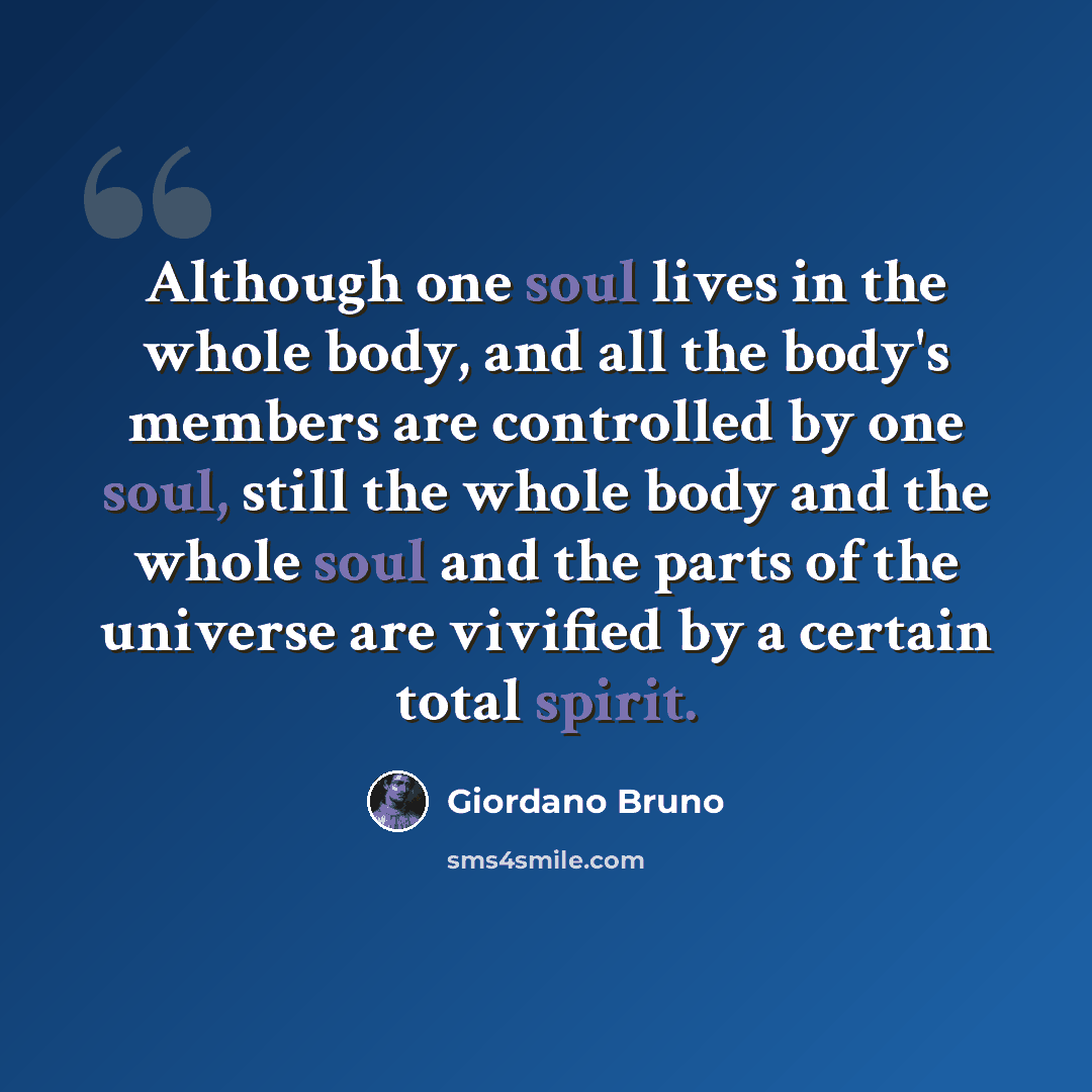 “Although one soul lives in the whole body, and all the body's members are controlled by one soul, still the whole body and the whole soul and the parts of the universe are vivified by a certain total spirit.” quote by Giordano Bruno