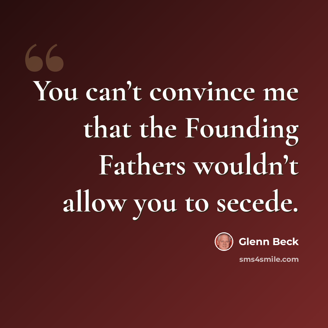 “You can’t convince me that the Founding Fathers wouldn’t allow you to secede.” quote by Glenn Beck
