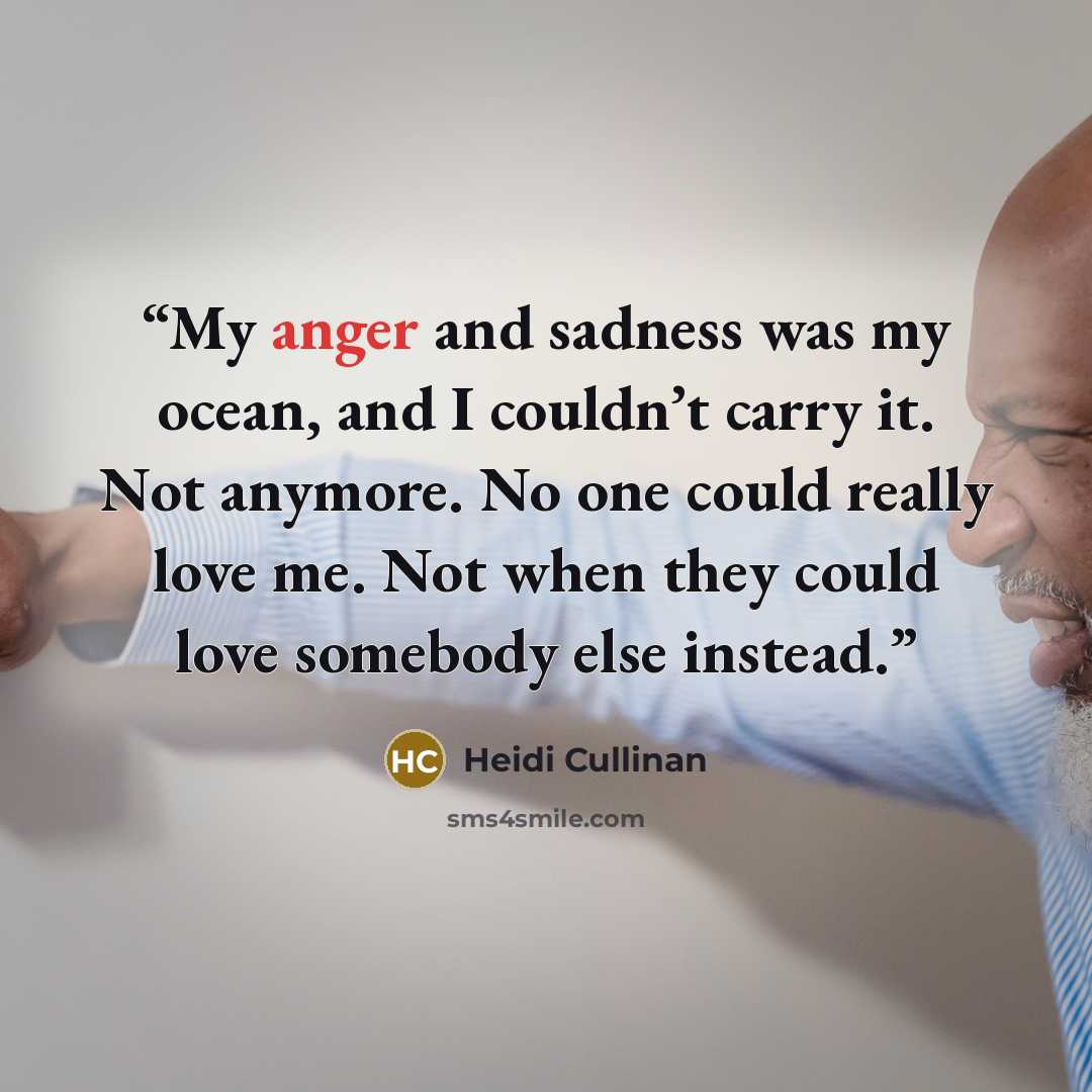 “My anger and sadness was my ocean, and I couldn’t carry it. Not anymore. No one could really love me. Not when they could love somebody else instead.” quote by Heidi Cullinan