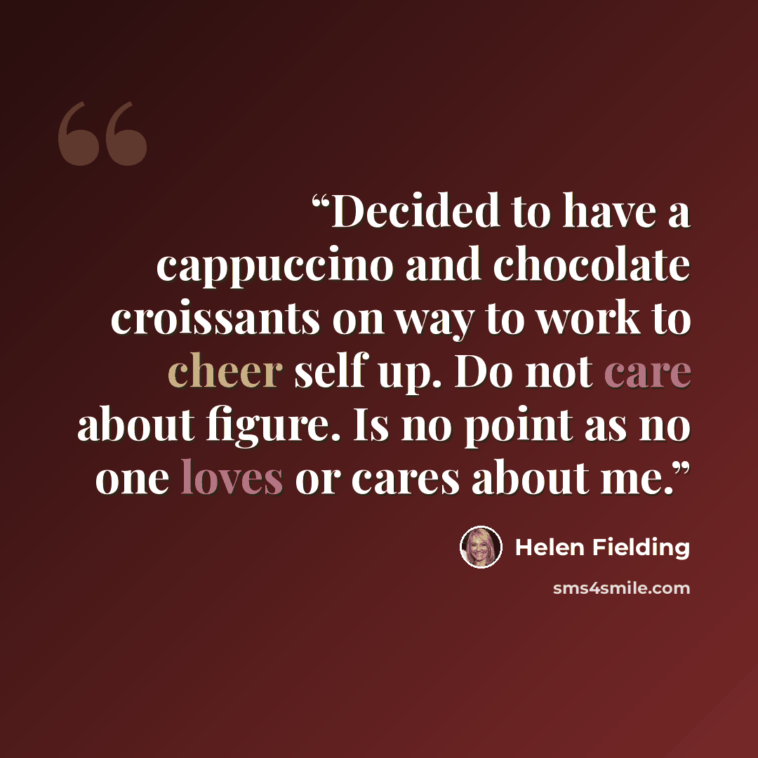 “Decided to have a cappuccino and chocolate croissants on way to work to cheer self up. Do not care about figure. Is no point as no one loves or cares about me.” quote by Helen Fielding