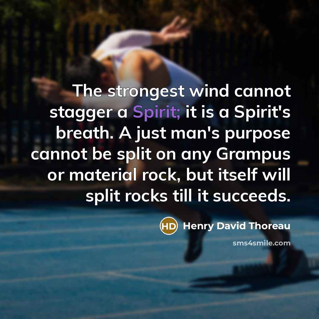 “The strongest wind cannot stagger a Spirit; it is a Spirit's breath. A just man's purpose cannot be split on any Grampus or material rock, but itself will split rocks till it succeeds.” quote by Henry David Thoreau