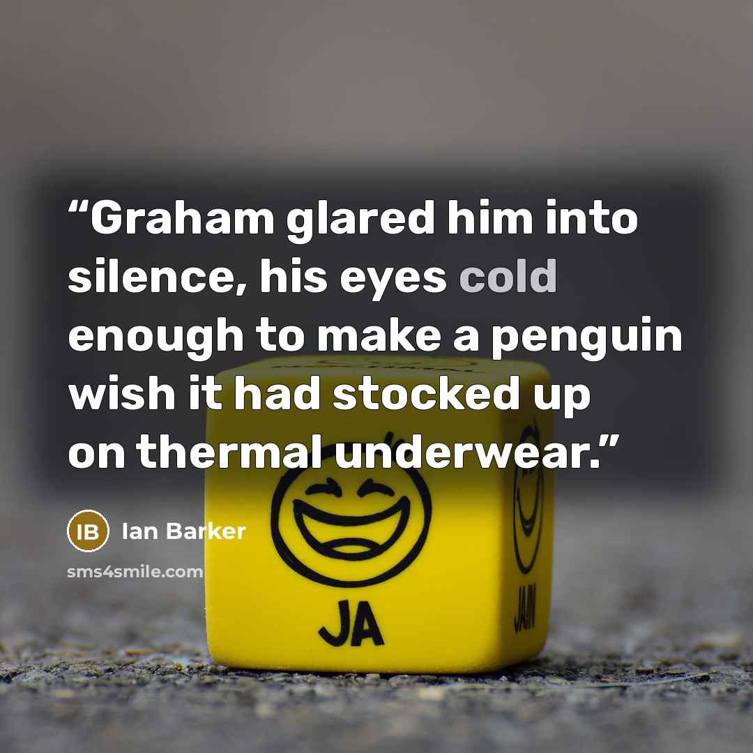 “Graham glared him into silence, his eyes cold enough to make a penguin wish it had stocked up on thermal underwear.” quote by Ian Barker
