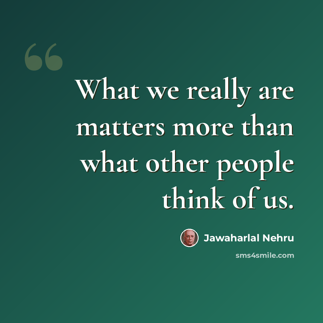 “What we really are matters more than what other people think of us.” quote by Jawaharlal Nehru