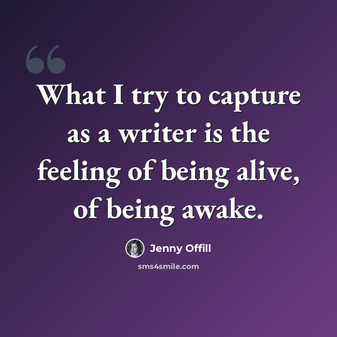 “What I try to capture as a writer is the feeling of being alive, of being awake.” quote by Jenny Offill