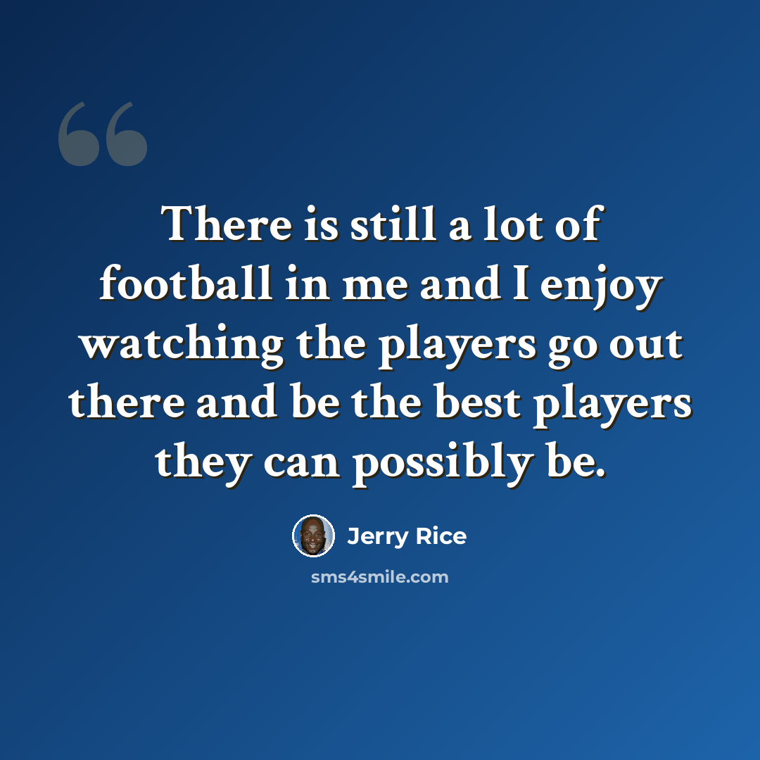 “There is still a lot of football in me and I enjoy watching the players go out there and be the best players they can possibly be.” quote by Jerry Rice