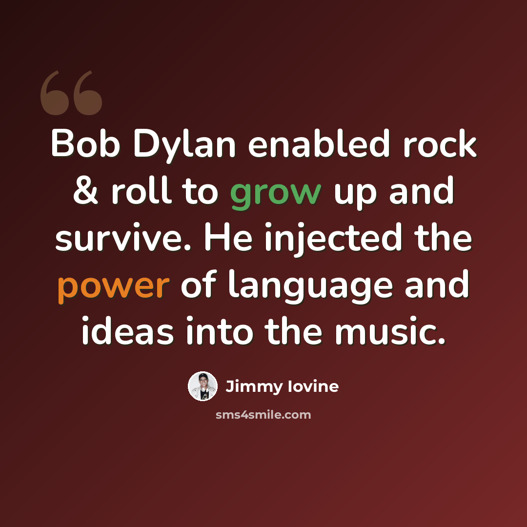 “Bob Dylan enabled rock & roll to grow up and survive. He injected the power of language and ideas into the music.” quote by Jimmy Iovine