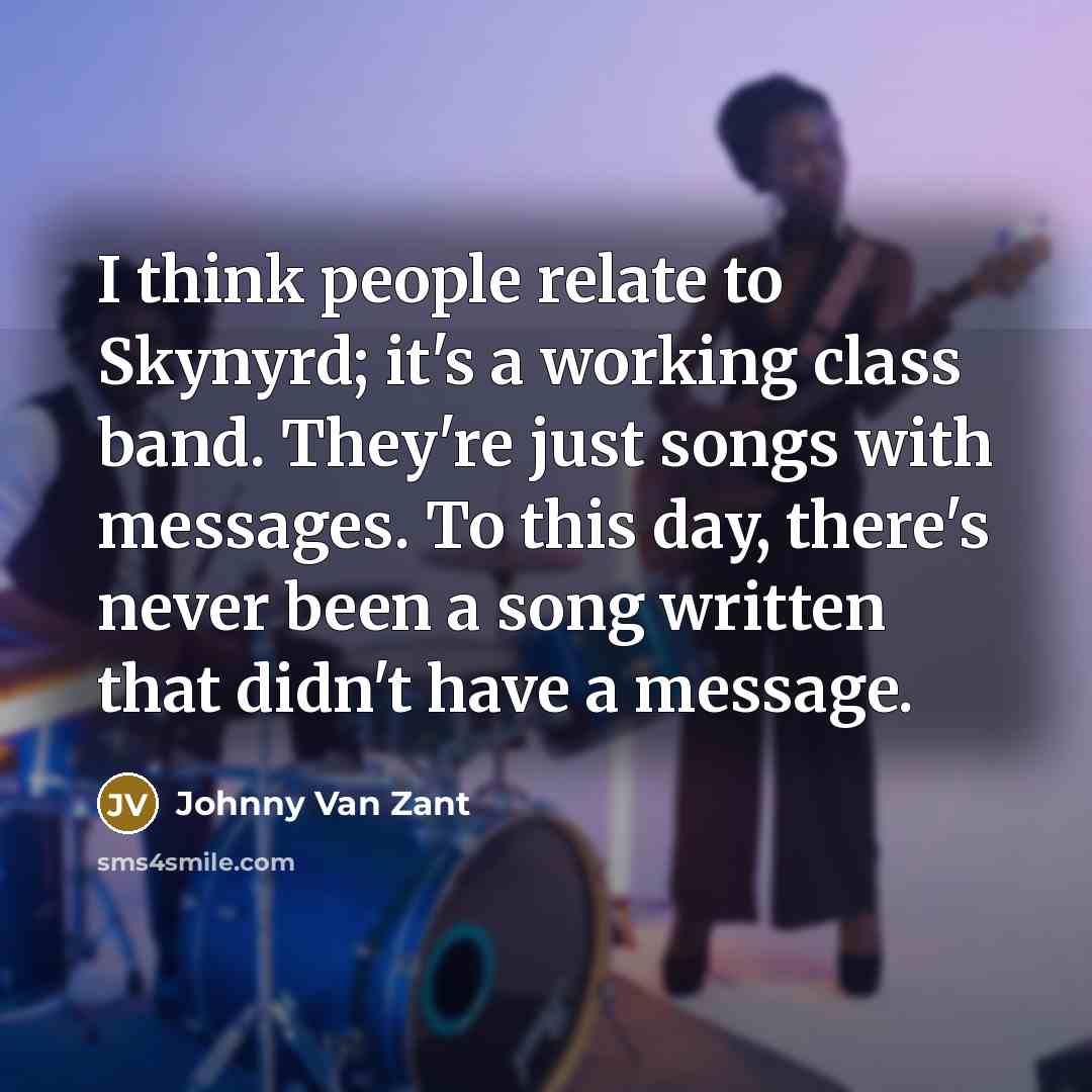 “I think people relate to Skynyrd; it's a working class band. They're just songs with messages. To this day, there's never been a song written that didn't have a message.” quote by Johnny Van Zant