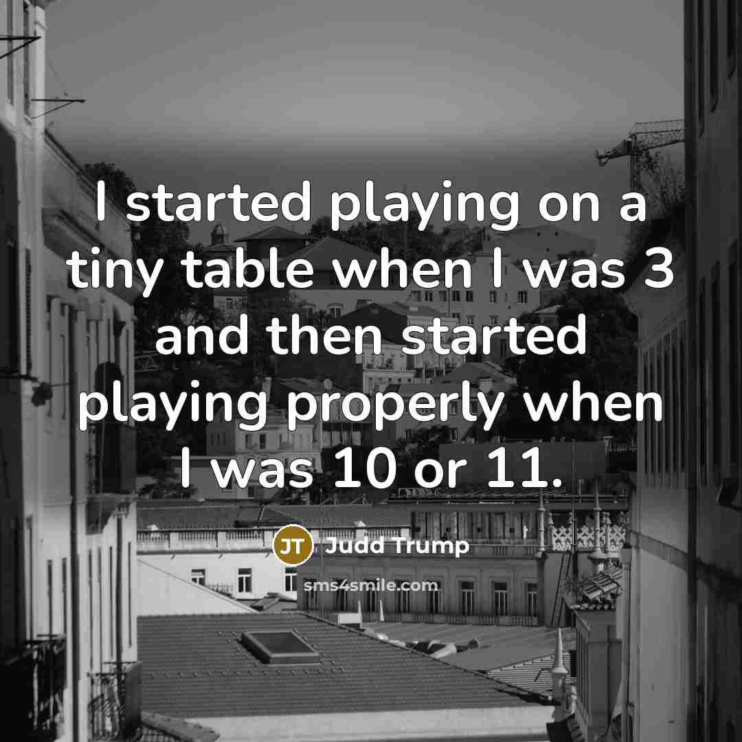 “I started playing on a tiny table when I was 3 and then started playing properly when I was 10 or 11.” quote by Judd Trump
