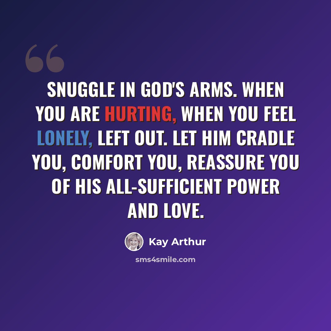“Snuggle in God's arms. When you are hurting, when you feel lonely, left out. let Him cradle you, comfort you, reassure you of His all-sufficient power and love.” quote by Kay Arthur
