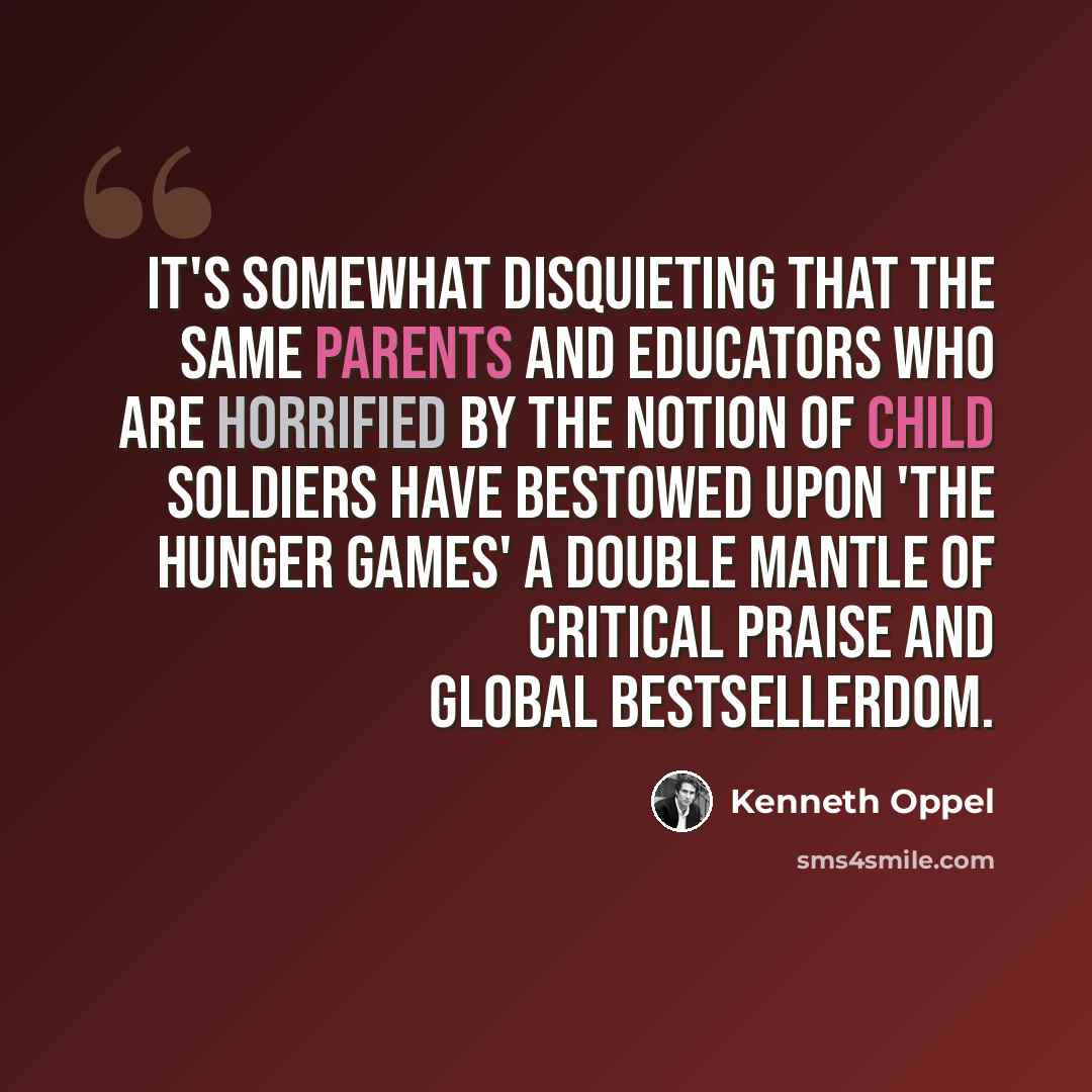 “It's somewhat disquieting that the same parents and educators who are horrified by the notion of child soldiers have bestowed upon 'The Hunger Games' a double mantle of critical praise and global bestsellerdom.” quote by Kenneth Oppel