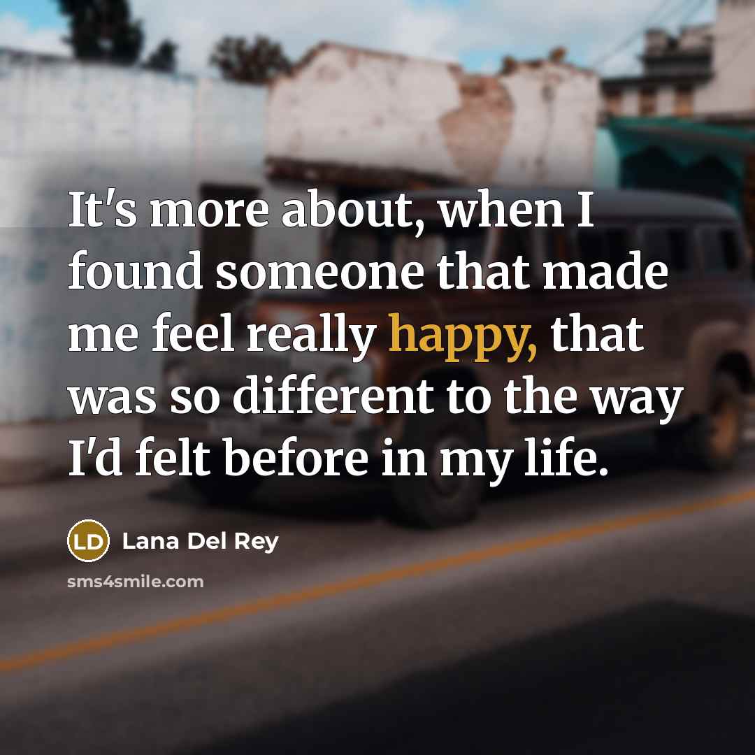 “It's more about, when I found someone that made me feel really happy, that was so different to the way I'd felt before in my life.” quote by Lana Del Rey