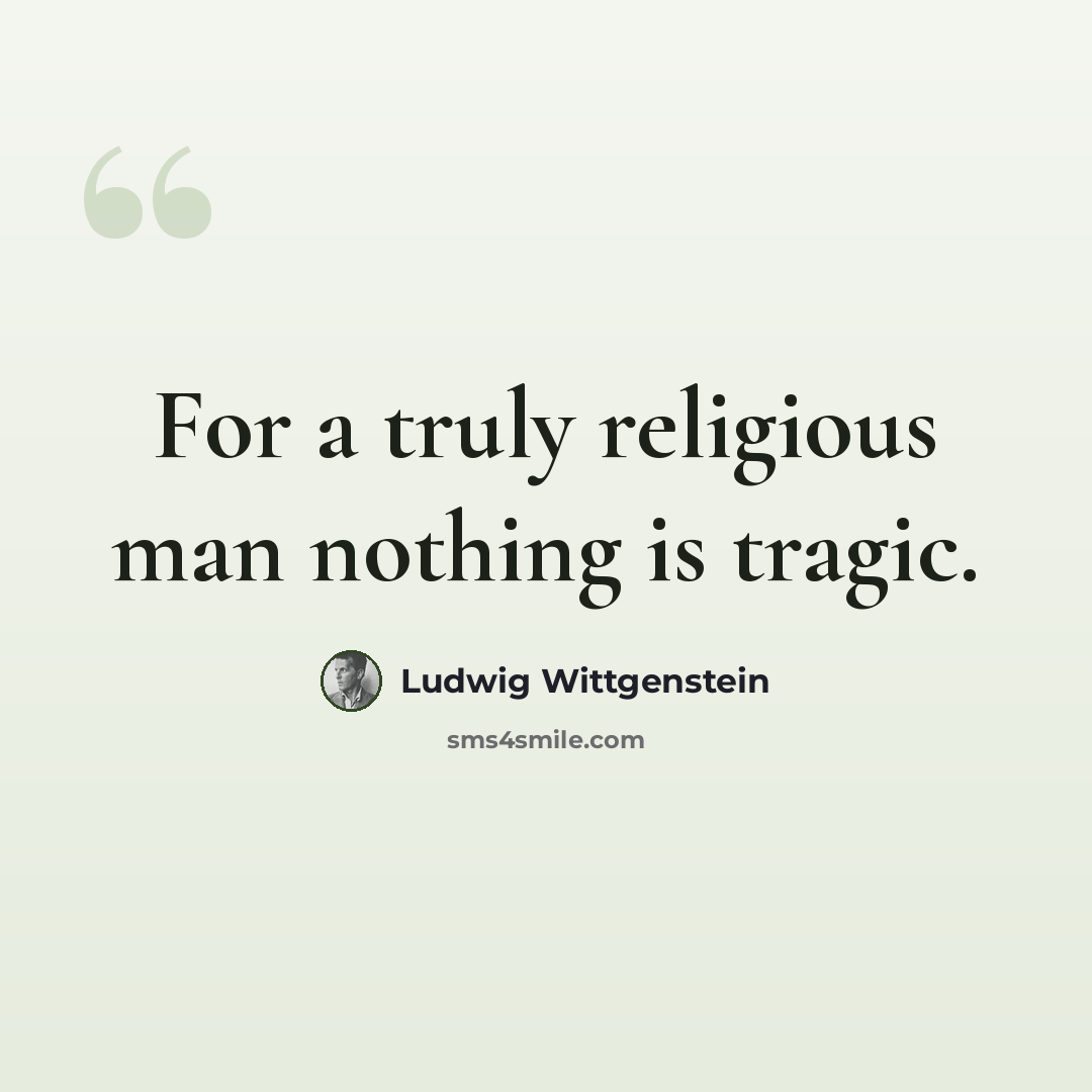 “For a truly religious man nothing is tragic.” quote by Ludwig Wittgenstein