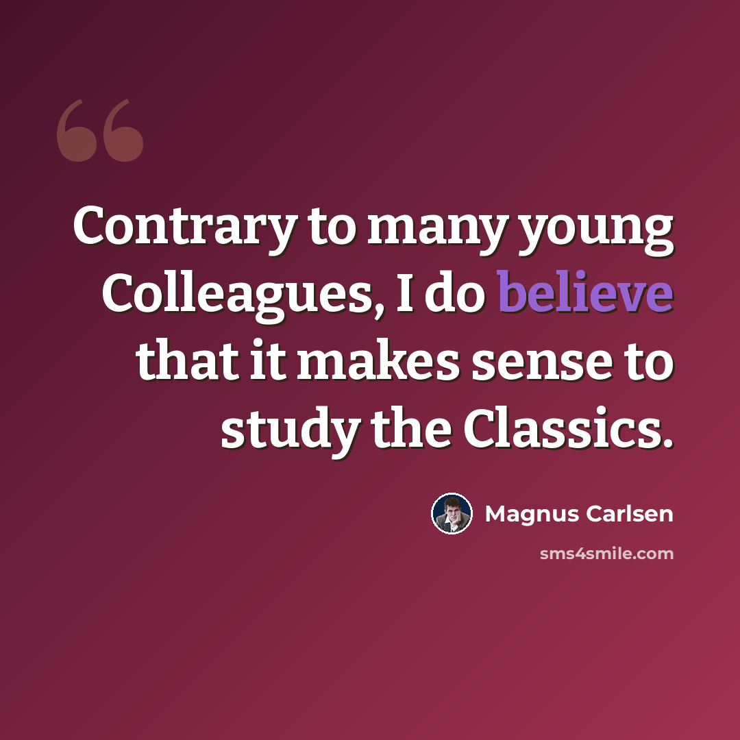 “Contrary to many young Colleagues, I do believe that it makes sense to study the Classics.” quote by Magnus Carlsen
