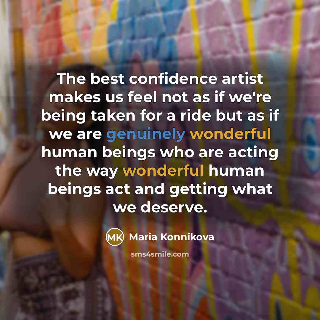 “The best confidence artist makes us feel not as if we're being taken for a ride but as if we are genuinely wonderful human beings who are acting the way wonderful human beings act and getting what we deserve.” quote by Maria Konnikova
