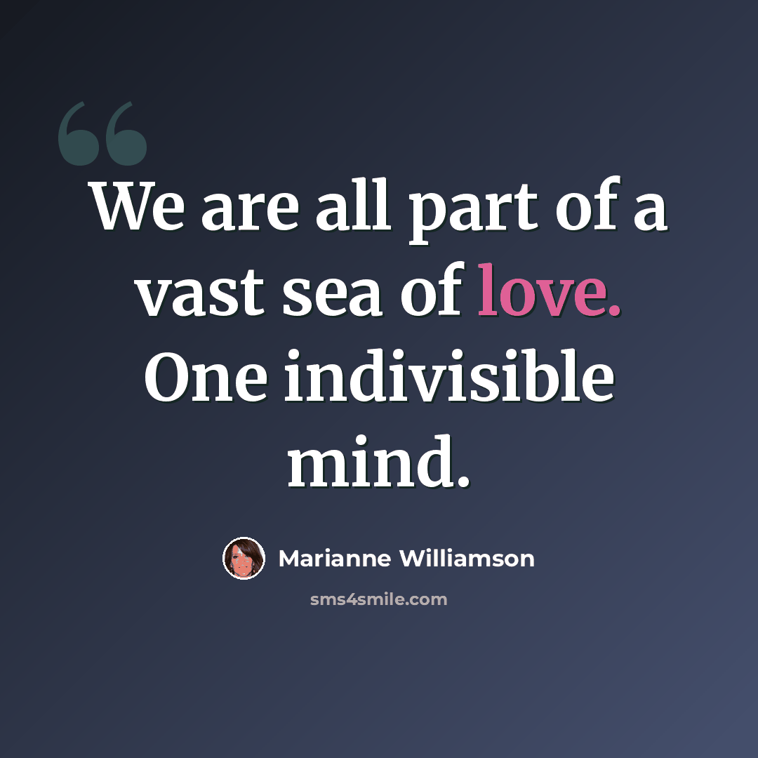 “We are all part of a vast sea of love. One indivisible mind.” quote by Marianne Williamson
