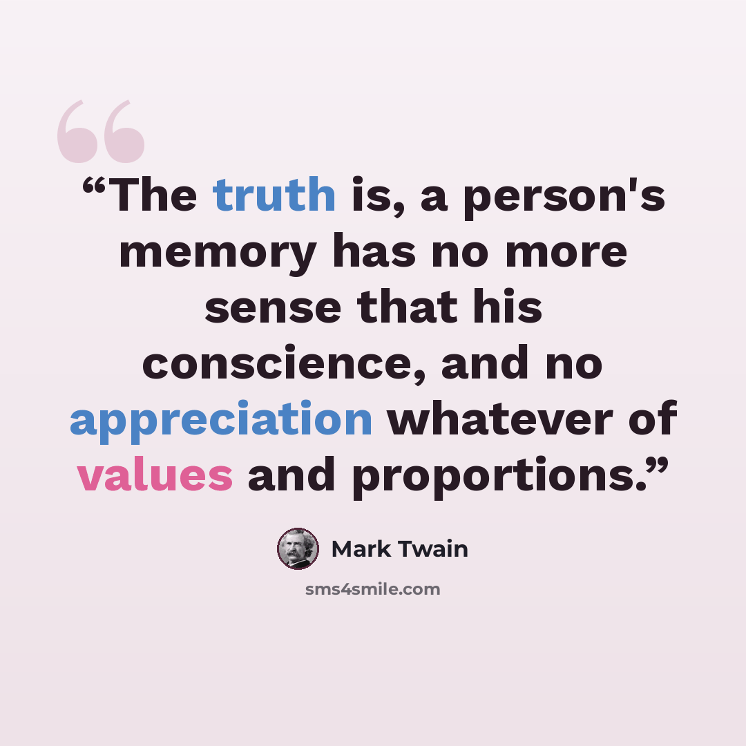“The truth is, a person's memory has no more sense that his conscience, and no appreciation whatever of values and proportions.” quote by Mark Twain