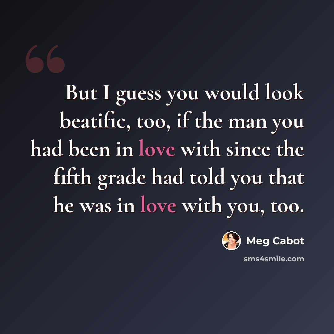 “But I guess you would look beatific, too, if the man you had been in love with since the fifth grade had told you that he was in love with you, too.” quote by Meg Cabot