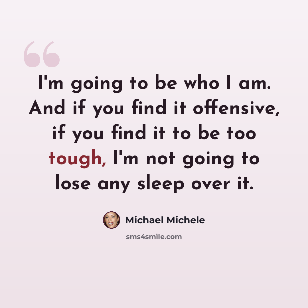 “I'm going to be who I am. And if you find it offensive, if you find it to be too tough, I'm not going to lose any sleep over it.” quote by Michael Michele