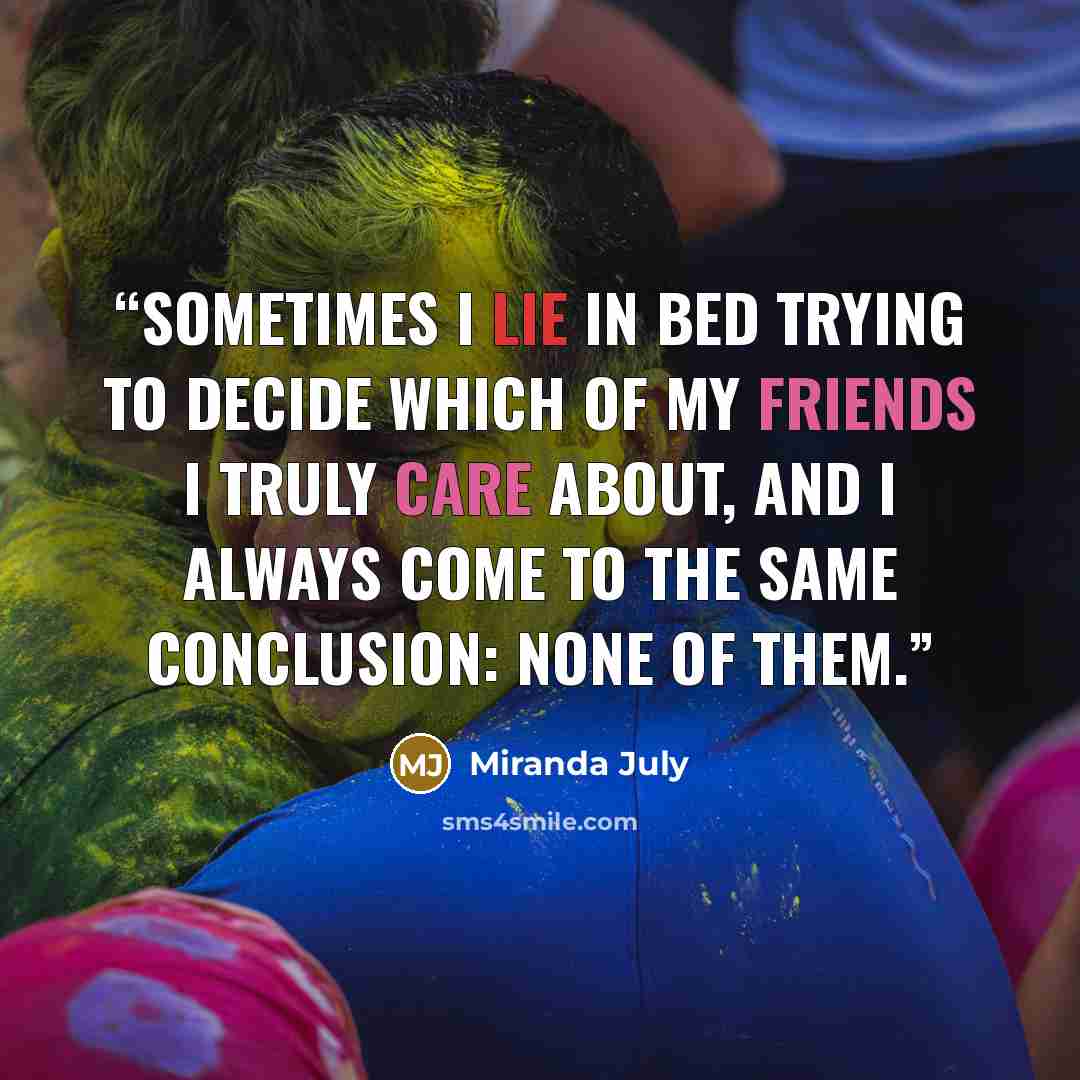 “Sometimes I lie in bed trying to decide which of my friends I truly care about, and I always come to the same conclusion: none of them.” quote by Miranda July