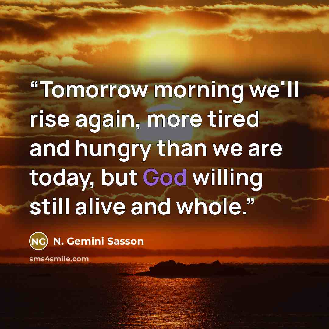 “Tomorrow morning we'll rise again, more tired and hungry than we are today, but God willing still alive and whole.” quote by N. Gemini Sasson