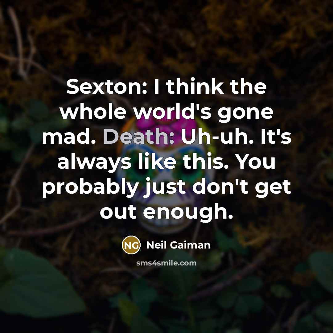“Sexton: I think the whole world's gone mad. Death: Uh-uh. It's always like this. You probably just don't get out enough.” quote by Neil Gaiman