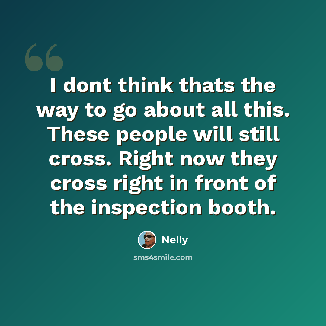 “I dont think thats the way to go about all this. These people will still cross. Right now they cross right in front of the inspection booth.” quote by Nelly