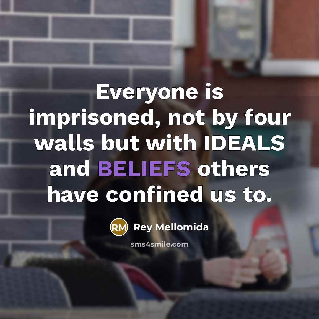 “Everyone is imprisoned, not by four walls but with IDEALS and BELIEFS others have confined us to.” quote by Rey Mellomida