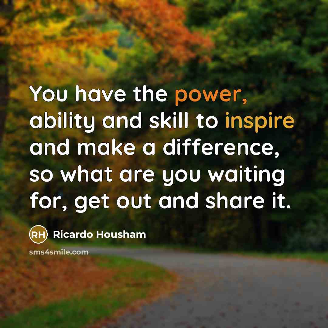 “You have the power, ability and skill to inspire and make a difference, so what are you waiting for, get out and share it.” quote by Ricardo Housham