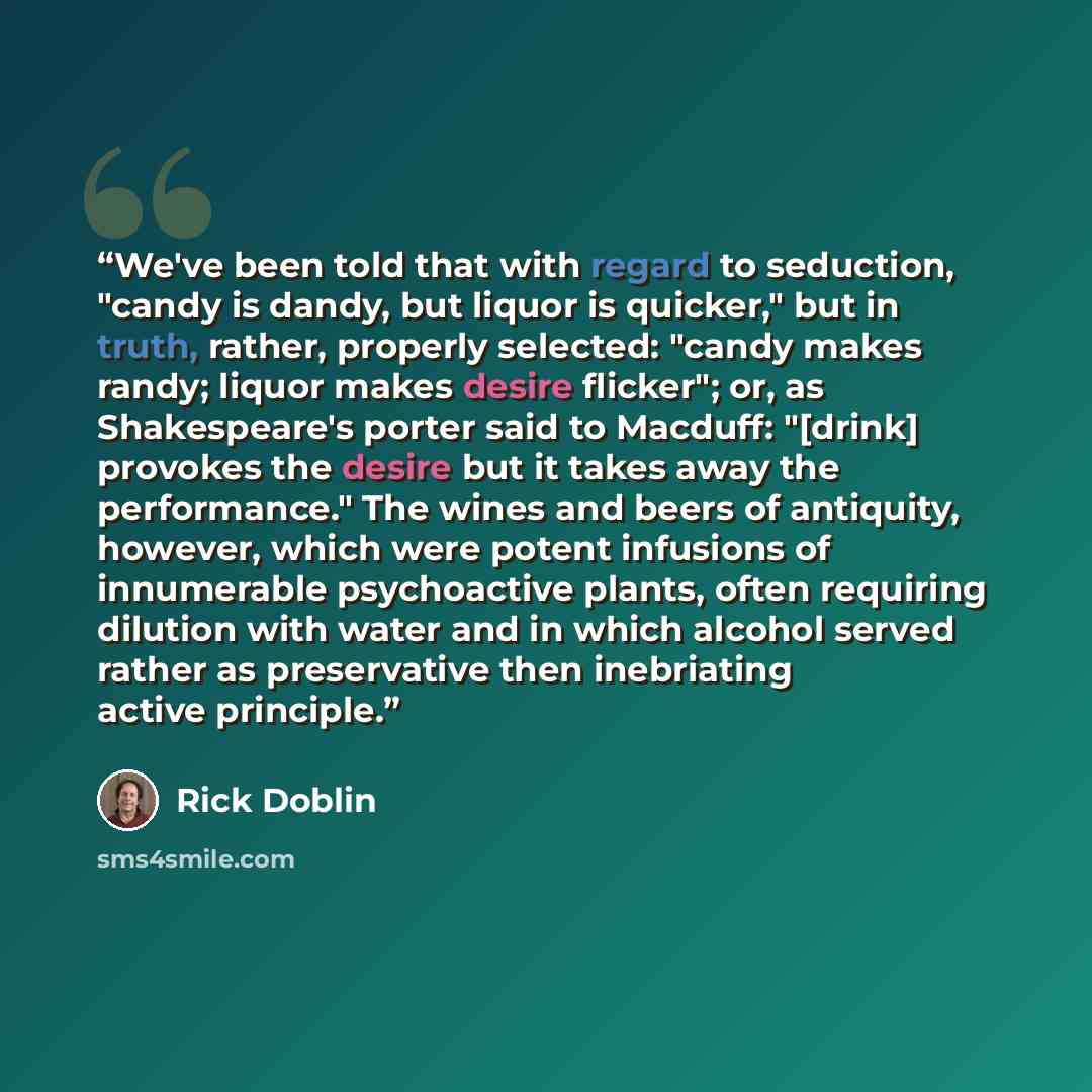 “We've been told that with regard to seduction, "candy is dandy, but liquor is quicker," but in truth, rather, properly selected: "candy makes randy; liquor makes desire flicker"; or, as Shakespeare's porter said to Macduff: "[drink] provokes the desire but it takes away the performance." The wines…” quote by Rick Doblin
