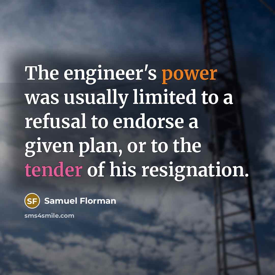 “The engineer's power was usually limited to a refusal to endorse a given plan, or to the tender of his resignation.” quote by Samuel Florman