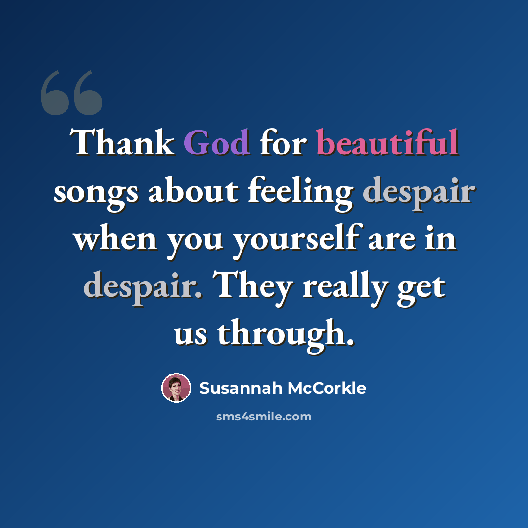 “Thank God for beautiful songs about feeling despair when you yourself are in despair. They really get us through.” quote by Susannah McCorkle