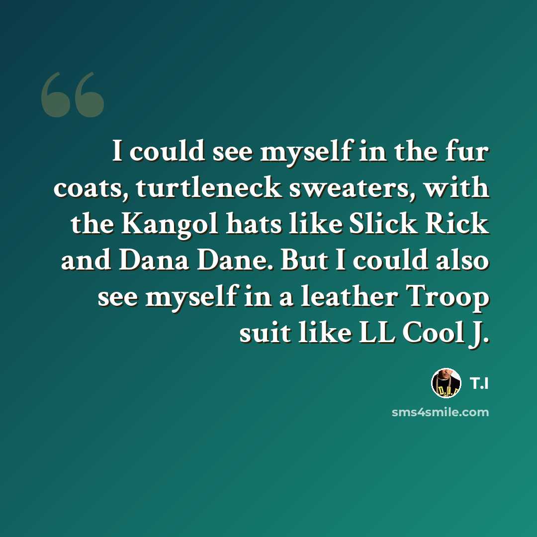 “I could see myself in the fur coats, turtleneck sweaters, with the Kangol hats like Slick Rick and Dana Dane. But I could also see myself in a leather Troop suit like LL Cool J.” quote by T.I