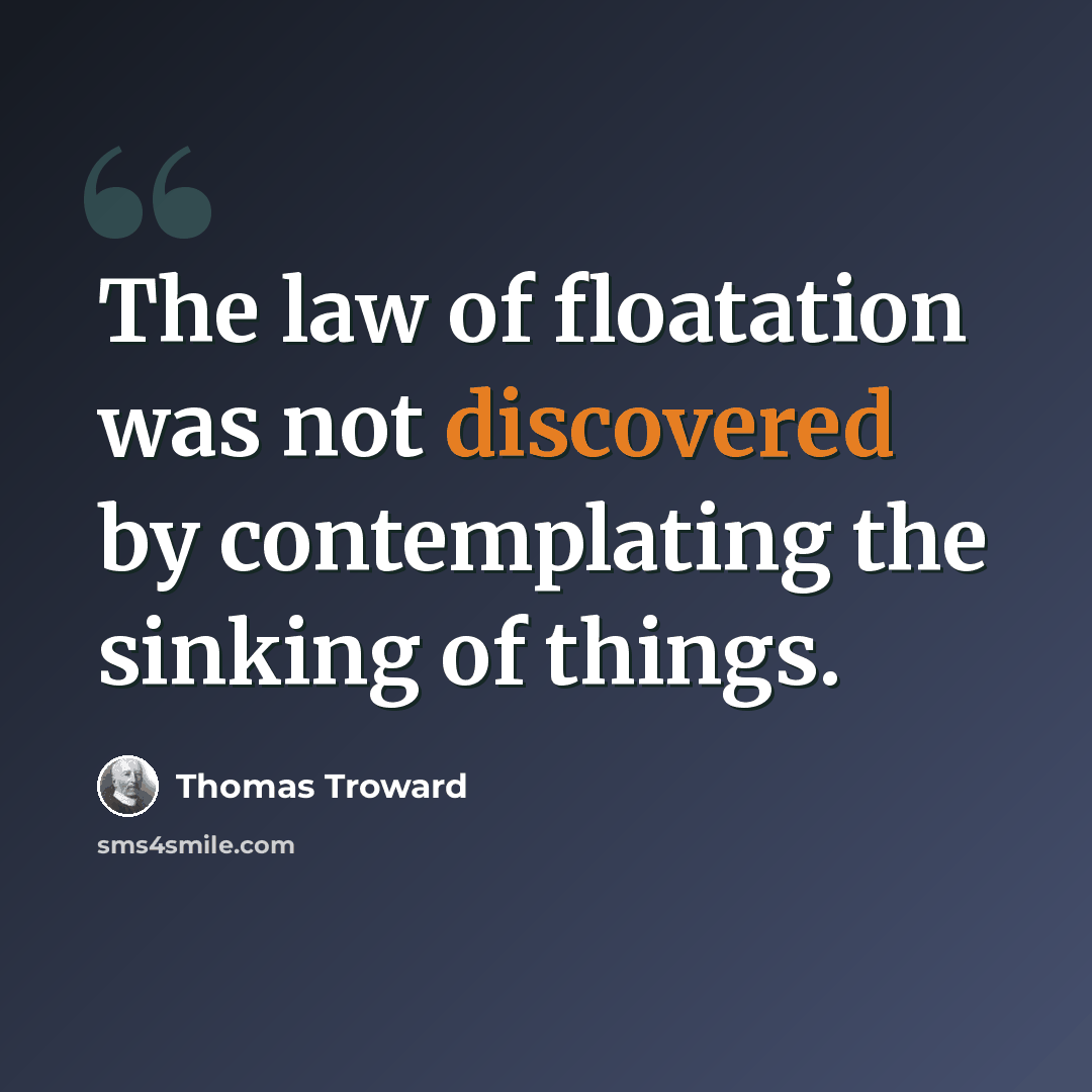 “The law of floatation was not discovered by contemplating the sinking of things.” quote by Thomas Troward