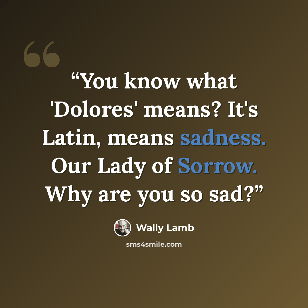 “You know what 'Dolores' means? It's Latin, means sadness. Our Lady of Sorrow. Why are you so sad?” quote by Wally Lamb