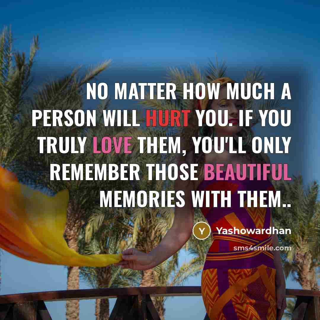“No Matter How Much A Person Will Hurt You. If You Truly Love Them, You'll Only Remember Those Beautiful Memories With Them..” quote by Yashowardhan