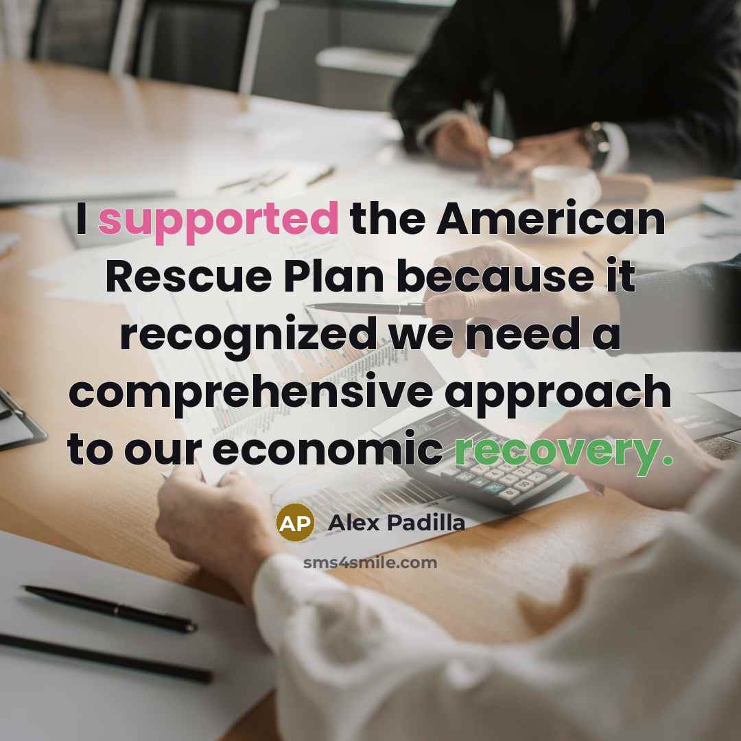 “I supported the American Rescue Plan because it recognized we need a comprehensive approach to our economic recovery.” quote by Alex Padilla