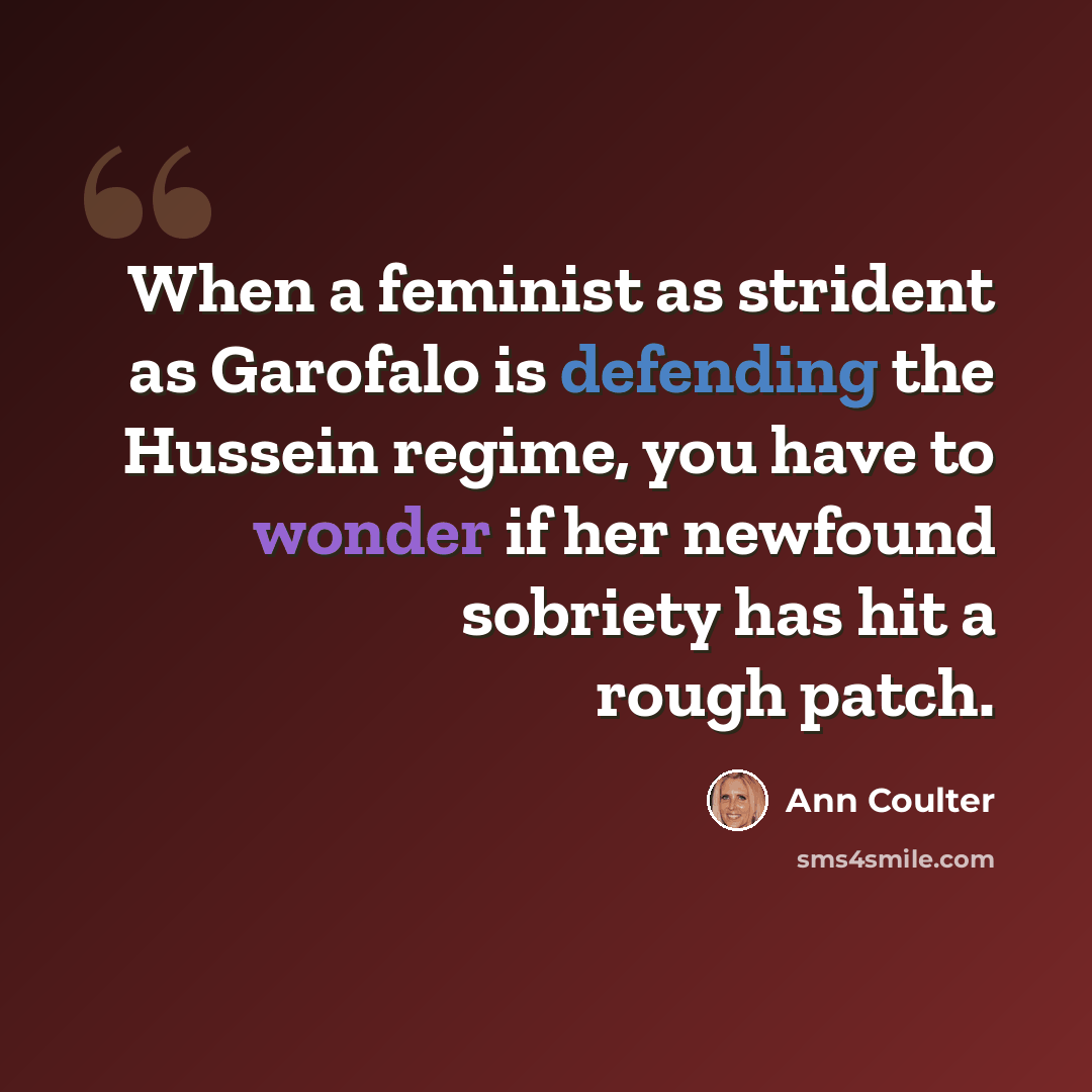“When a feminist as strident as Garofalo is defending the Hussein regime, you have to wonder if her newfound sobriety has hit a rough patch.” quote by Ann Coulter