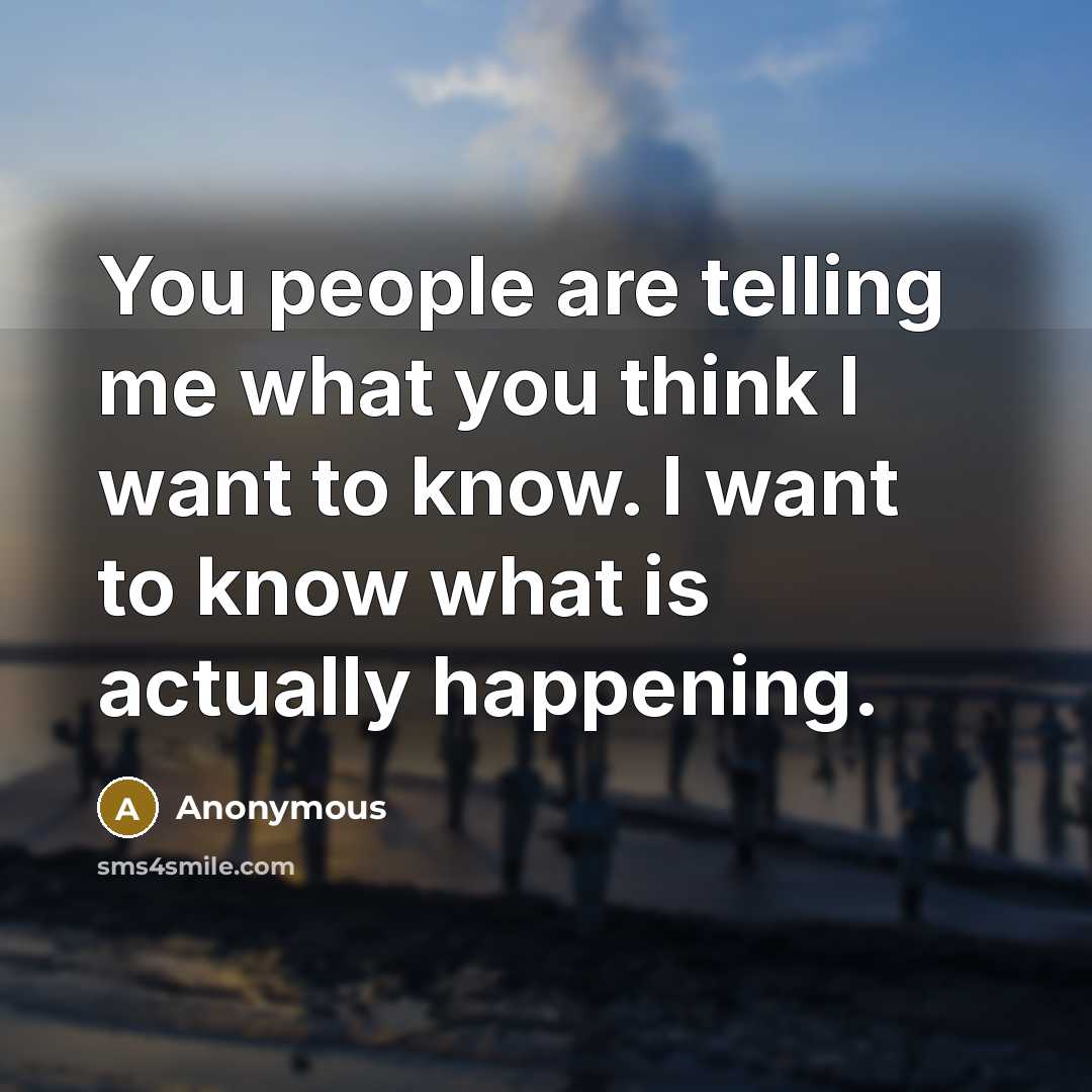 “You people are telling me what you think I want to know. I want to know what is actually happening.” quote by Anonymous