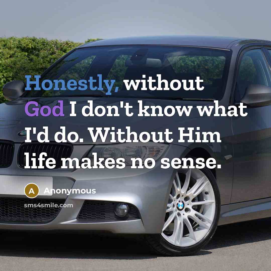 “Honestly, without God I don't know what I'd do. Without Him life makes no sense.” quote by Anonymous