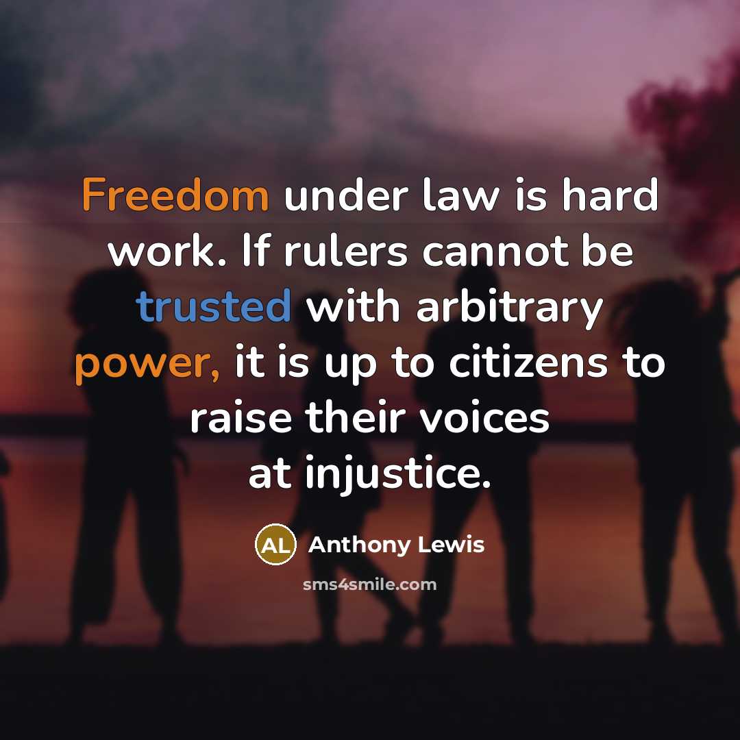“Freedom under law is hard work. If rulers cannot be trusted with arbitrary power, it is up to citizens to raise their voices at injustice.” quote by Anthony Lewis
