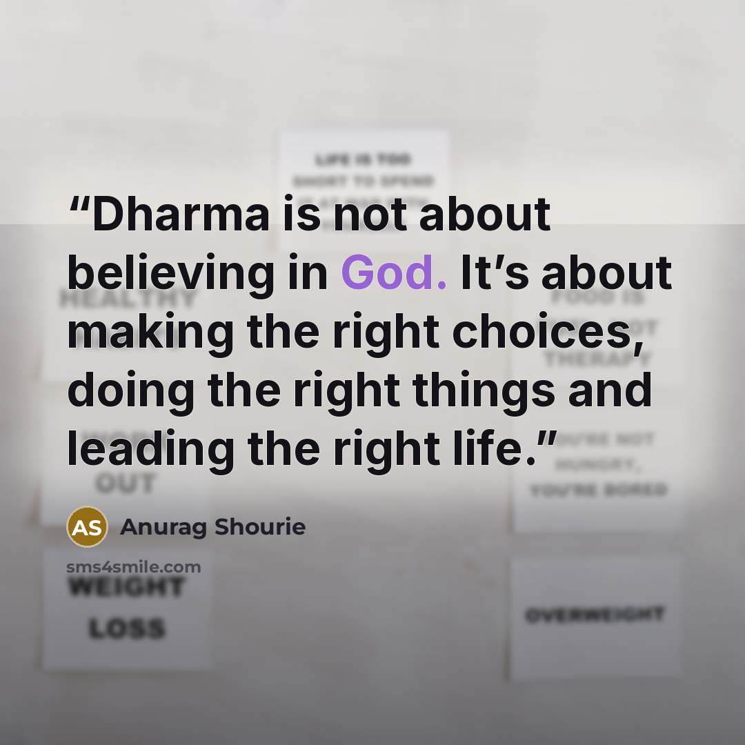 “Dharma is not about believing in God. It’s about making the right choices, doing the right things and leading the right life.” quote by Anurag Shourie