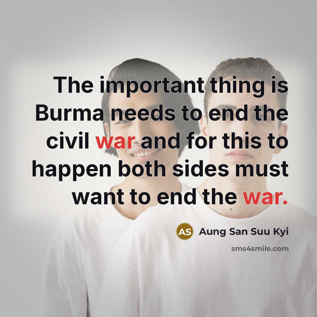 “The important thing is Burma needs to end the civil war and for this to happen both sides must want to end the war.” quote by Aung San Suu Kyi