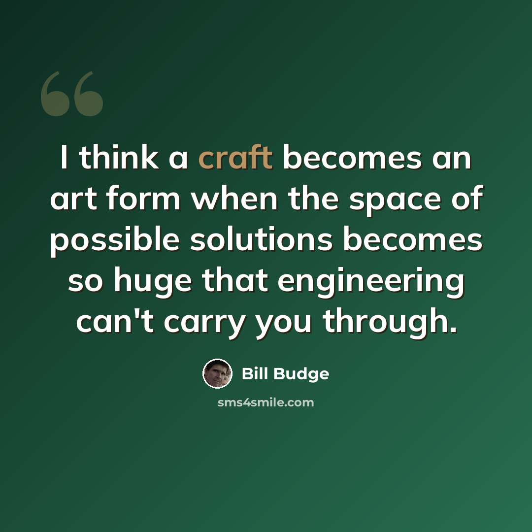 “I think a craft becomes an art form when the space of possible solutions becomes so huge that engineering can't carry you through.” quote by Bill Budge