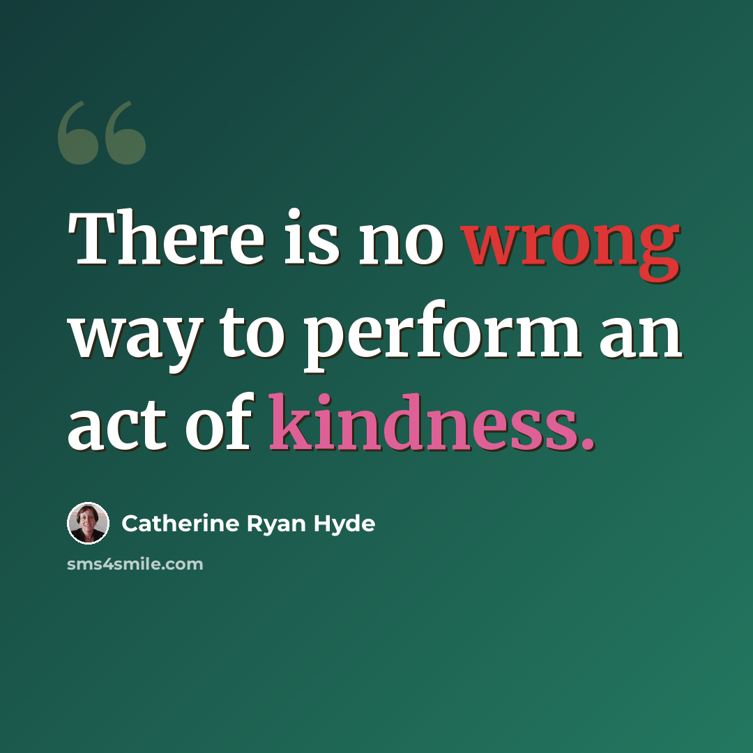 “There is no wrong way to perform an act of kindness.” quote by Catherine Ryan Hyde