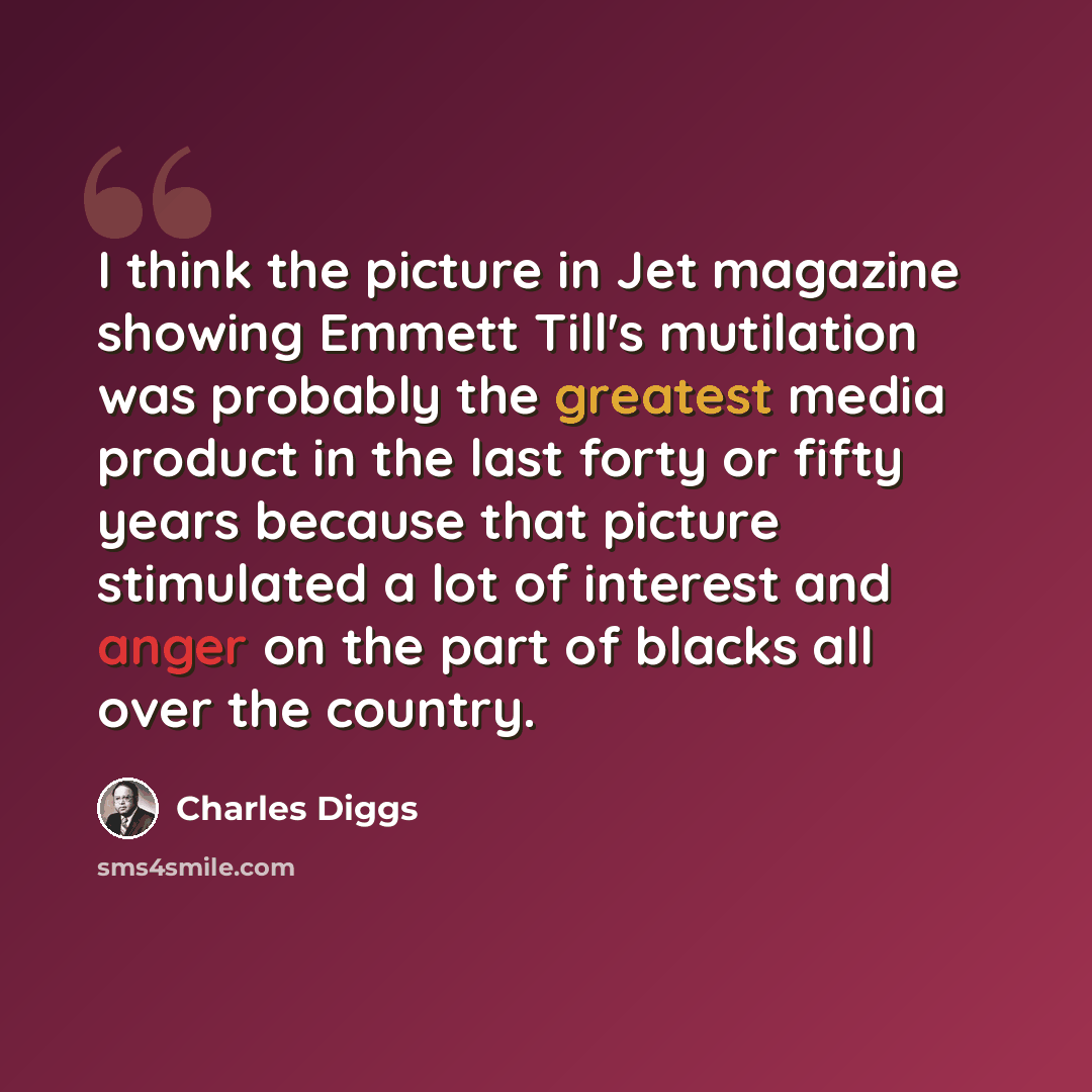 “I think the picture in Jet magazine showing Emmett Till's mutilation was probably the greatest media product in the last forty or fifty years because that picture stimulated a lot of interest and anger on the part of blacks all over the country.” quote by Charles Diggs