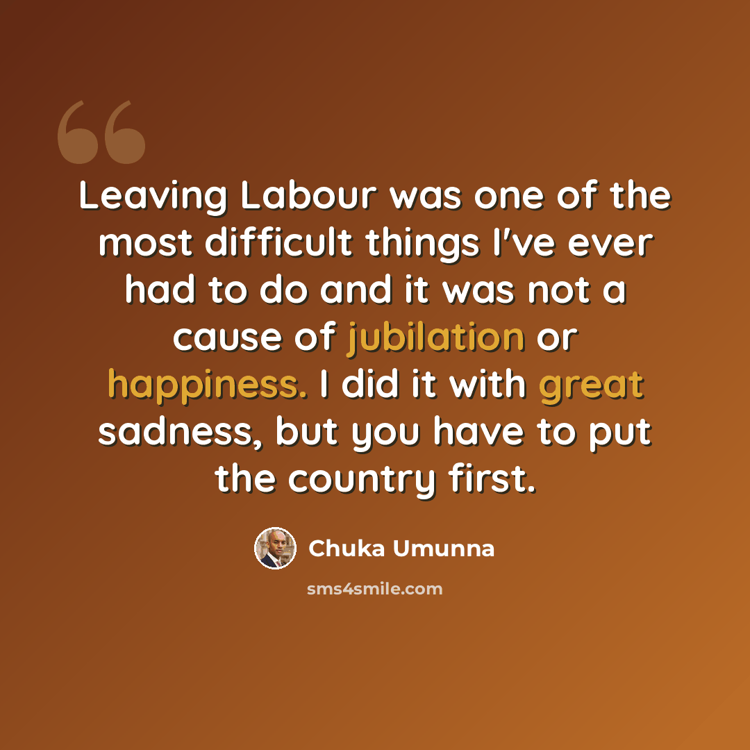 “Leaving Labour was one of the most difficult things I've ever had to do and it was not a cause of jubilation or happiness. I did it with great sadness, but you have to put the country first.” quote by Chuka Umunna