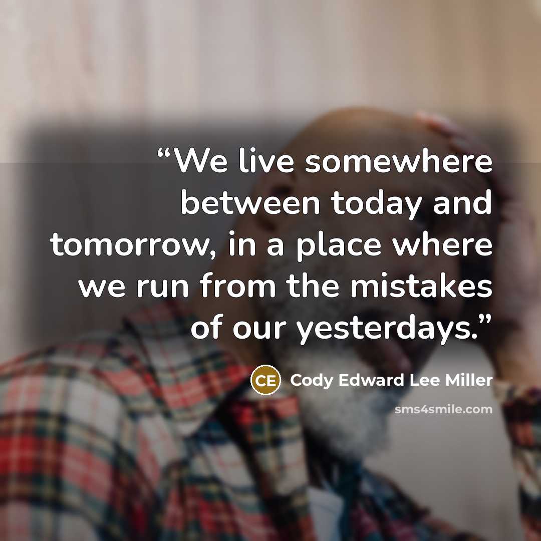 “We live somewhere between today and tomorrow, in a place where we run from the mistakes of our yesterdays.” quote by Cody Edward Lee Miller